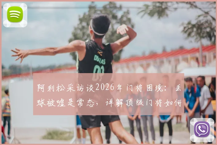 阿利松采访谈2026年门将困境：丢球被嘘是常态，详解顶级门将如何应对球场压力与失误指责