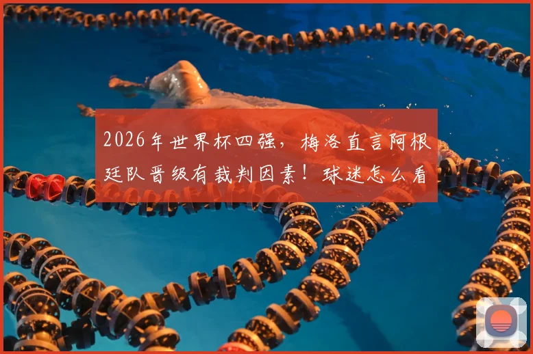 2026年世界杯四强,梅洛直言阿根廷队晋级有裁判因素!球迷怎么看?
